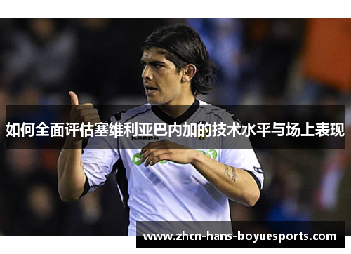 如何全面评估塞维利亚巴内加的技术水平与场上表现