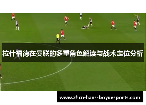 拉什福德在曼联的多重角色解读与战术定位分析