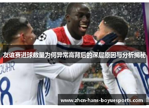 友谊赛进球数量为何异常高背后的深层原因与分析揭秘