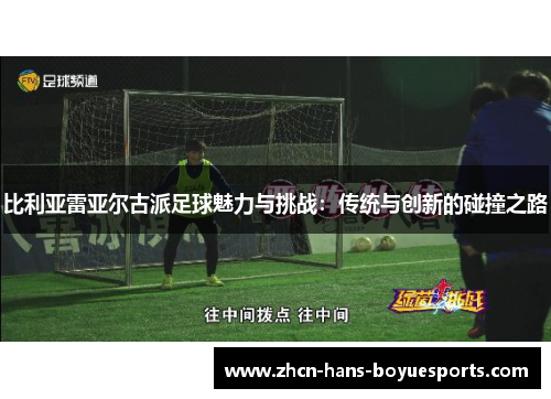 比利亚雷亚尔古派足球魅力与挑战：传统与创新的碰撞之路