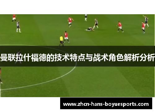 曼联拉什福德的技术特点与战术角色解析分析