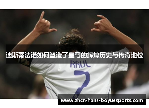 迪斯蒂法诺如何塑造了皇马的辉煌历史与传奇地位
