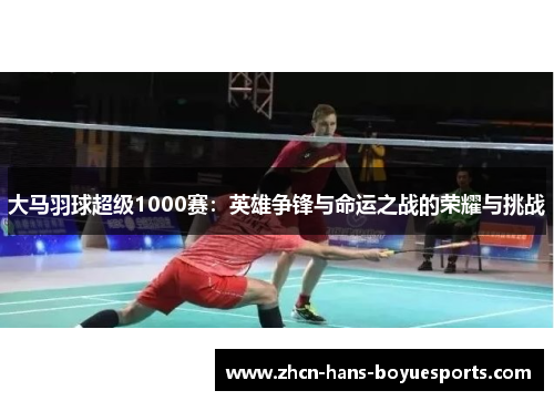 大马羽球超级1000赛：英雄争锋与命运之战的荣耀与挑战