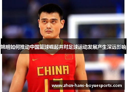 姚明如何推动中国篮球崛起并对足球运动发展产生深远影响