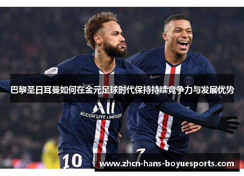巴黎圣日耳曼如何在金元足球时代保持持续竞争力与发展优势 巴黎圣日耳曼如何在金元足球时代保持持续竞争力与发展优势