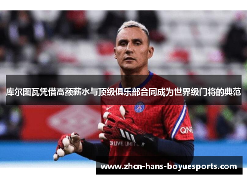 库尔图瓦凭借高额薪水与顶级俱乐部合同成为世界级门将的典范