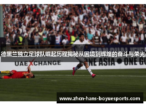 德黑兰独立足球队崛起历程揭秘从困境到辉煌的奋斗与荣光