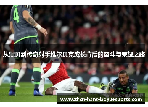 从黑贝到传奇射手维尔贝克成长背后的奋斗与荣耀之路