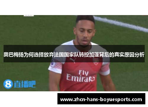 奥巴梅扬为何选择放弃法国国家队转投加蓬背后的真实原因分析 奥巴梅扬为何选择放弃法国国家队转投加蓬背后的真实原因分析