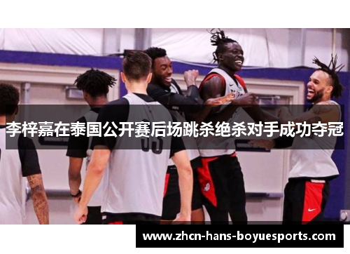 李梓嘉在泰国公开赛后场跳杀绝杀对手成功夺冠