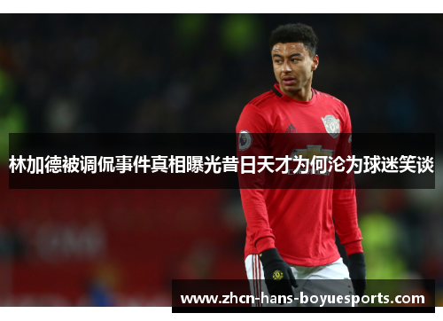 林加德被调侃事件真相曝光昔日天才为何沦为球迷笑谈