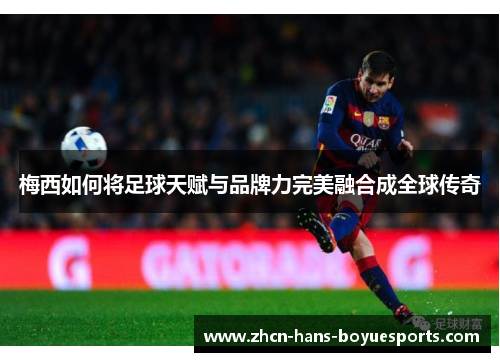 梅西如何将足球天赋与品牌力完美融合成全球传奇