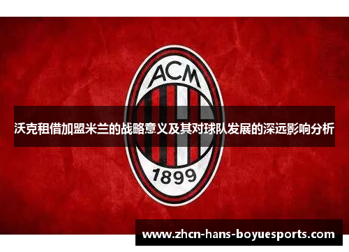 沃克租借加盟米兰的战略意义及其对球队发展的深远影响分析