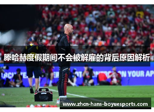 滕哈赫度假期间不会被解雇的背后原因解析 滕哈赫度假期间不会被解雇的背后原因解析