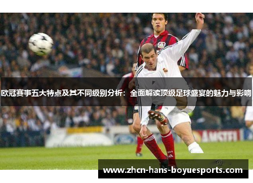 欧冠赛事五大特点及其不同级别分析:全面解读顶级足球盛宴的魅力与影响 欧冠赛事五大特点及其不同级别分析:全面解读顶级足球盛宴的魅力与影响
