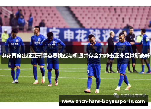 申花再度出征亚冠精英赛挑战与机遇并存全力冲击亚洲足球新高峰 申花再度出征亚冠精英赛挑战与机遇并存全力冲击亚洲足球新高峰