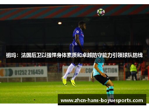 祖玛：法国后卫以强悍身体素质和卓越防守能力引领球队防线