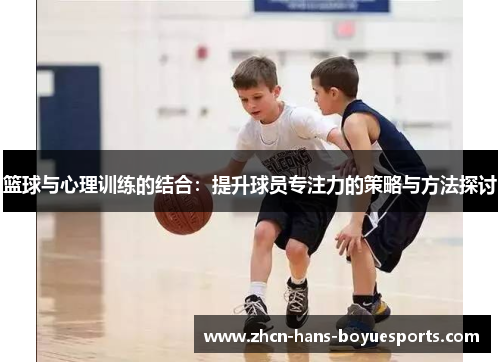 篮球与心理训练的结合:提升球员专注力的策略与方法探讨 篮球与心理训练的结合:提升球员专注力的策略与方法探讨