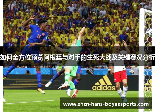 如何全方位预览阿根廷与对手的生死大战及关键赛况分析