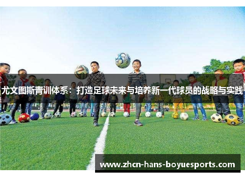 尤文图斯青训体系：打造足球未来与培养新一代球员的战略与实践