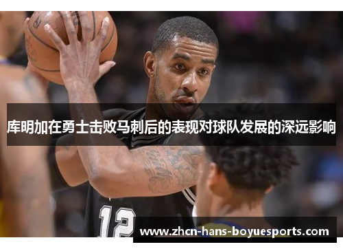 库明加在勇士击败马刺后的表现对球队发展的深远影响