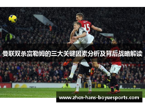 曼联双杀富勒姆的三大关键因素分析及背后战略解读
