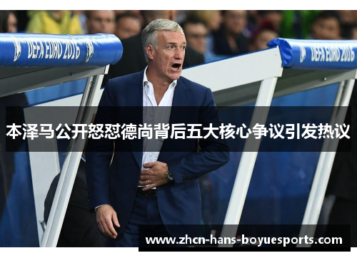 本泽马公开怒怼德尚背后五大核心争议引发热议