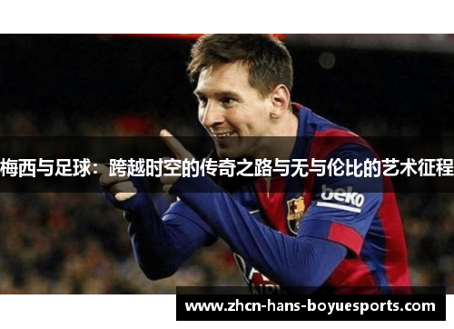 梅西与足球：跨越时空的传奇之路与无与伦比的艺术征程