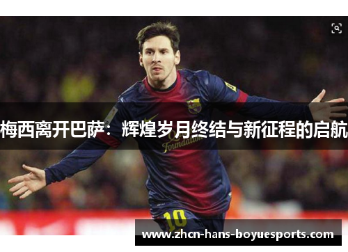 梅西离开巴萨：辉煌岁月终结与新征程的启航