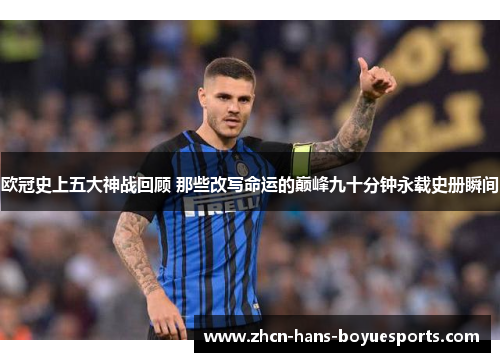 欧冠史上五大神战回顾 那些改写命运的巅峰九十分钟永载史册瞬间