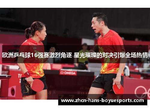 欧洲乒乓球16强赛激烈角逐 星光璀璨的对决引爆全场热情 欧洲乒乓球16强赛激烈角逐 星光璀璨的对决引爆全场热情