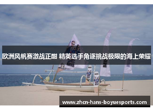 欧洲风帆赛激战正酣 精英选手角逐挑战极限的海上荣耀 欧洲风帆赛激战正酣 精英选手角逐挑战极限的海上荣耀