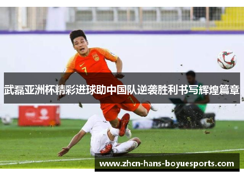武磊亚洲杯精彩进球助中国队逆袭胜利书写辉煌篇章 武磊亚洲杯精彩进球助中国队逆袭胜利书写辉煌篇章