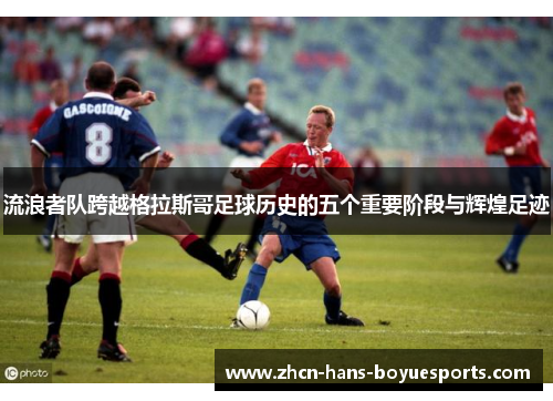 流浪者队跨越格拉斯哥足球历史的五个重要阶段与辉煌足迹 流浪者队跨越格拉斯哥足球历史的五个重要阶段与辉煌足迹