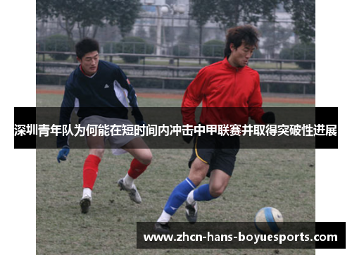 深圳青年队为何能在短时间内冲击中甲联赛并取得突破性进展 深圳青年队为何能在短时间内冲击中甲联赛并取得突破性进展