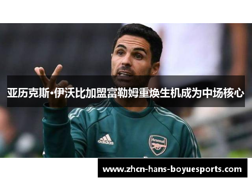 亚历克斯·伊沃比加盟富勒姆重焕生机成为中场核心