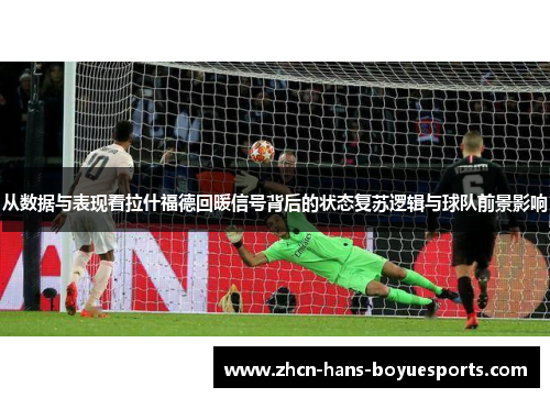 从数据与表现看拉什福德回暖信号背后的状态复苏逻辑与球队前景影响 从数据与表现看拉什福德回暖信号背后的状态复苏逻辑与球队前景影响