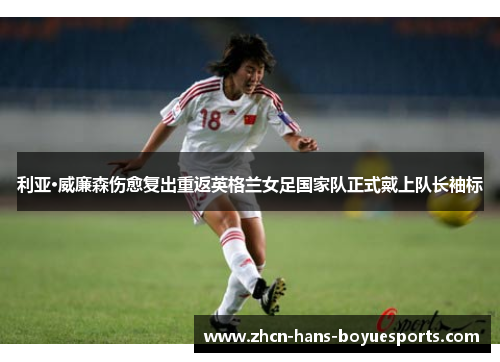 利亚·威廉森伤愈复出重返英格兰女足国家队正式戴上队长袖标 利亚·威廉森伤愈复出重返英格兰女足国家队正式戴上队长袖标