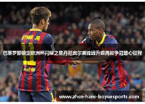 巴塞罗那锁定欧洲杯闪耀之星丹尼奥尔莫锋线升级再掀争冠雄心征程 巴塞罗那锁定欧洲杯闪耀之星丹尼奥尔莫锋线升级再掀争冠雄心征程