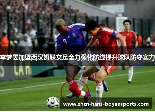 李梦雯加盟西汉姆联女足全力强化防线提升球队防守实力