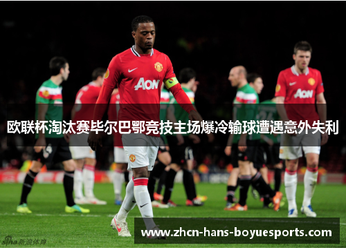 欧联杯淘汰赛毕尔巴鄂竞技主场爆冷输球遭遇意外失利 欧联杯淘汰赛毕尔巴鄂竞技主场爆冷输球遭遇意外失利