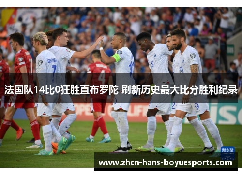 法国队14比0狂胜直布罗陀 刷新历史最大比分胜利纪录 法国队14比0狂胜直布罗陀 刷新历史最大比分胜利纪录