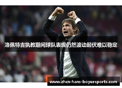 洛佩特吉执教期间球队表现仍然波动起伏难以稳定