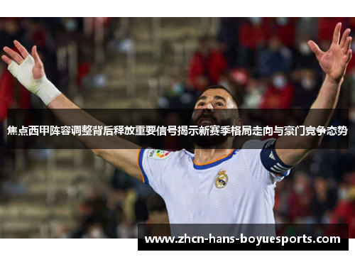 焦点西甲阵容调整背后释放重要信号揭示新赛季格局走向与豪门竞争态势