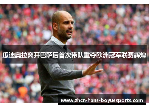 瓜迪奥拉离开巴萨后首次带队重夺欧洲冠军联赛辉煌 瓜迪奥拉离开巴萨后首次带队重夺欧洲冠军联赛辉煌
