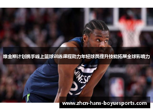 维金斯计划携手线上篮球训练课程助力年轻球员提升技能拓展全球影响力