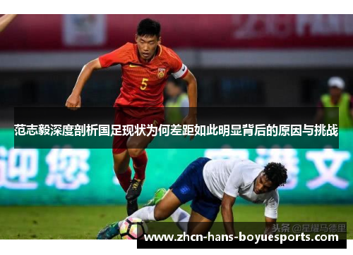 范志毅深度剖析国足现状为何差距如此明显背后的原因与挑战