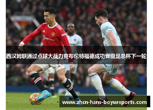 西汉姆联通过点球大战力克布伦特福德成功晋级足总杯下一轮 西汉姆联通过点球大战力克布伦特福德成功晋级足总杯下一轮