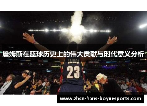 詹姆斯在篮球历史上的伟大贡献与时代意义分析 詹姆斯在篮球历史上的伟大贡献与时代意义分析