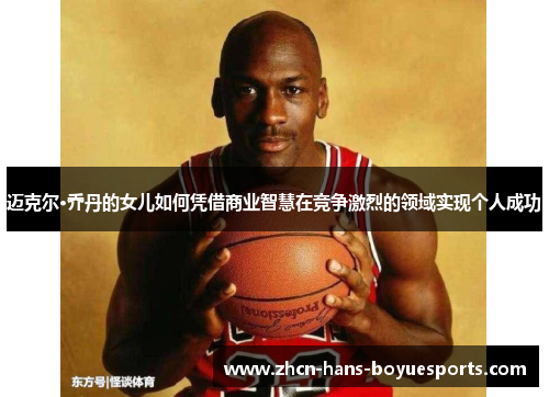 迈克尔·乔丹的女儿如何凭借商业智慧在竞争激烈的领域实现个人成功 迈克尔·乔丹的女儿如何凭借商业智慧在竞争激烈的领域实现个人成功